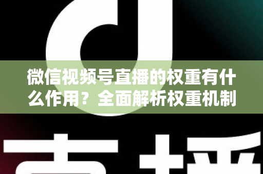 微信视频号直播的权重有什么作用？全面解析权重机制如何决定直播间流量、推荐与变现能力