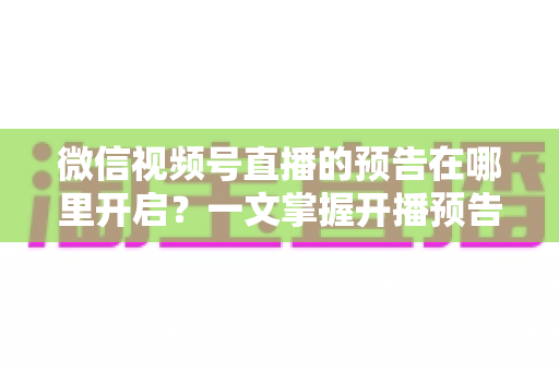 微信视频号直播的预告在哪里开启?一文掌握开播预告设置方法与引流技巧 微信视频号直播的预告在哪里开启?一文掌握开播预告设置方法与引流技巧