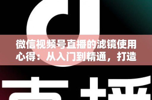 微信视频号直播的滤镜使用心得:从入门到精通,打造高颜值高人气直播间的实用指南 微信视频号直播的滤镜使用心得:从入门到精通,打造高颜值高人气直播间的实用指南