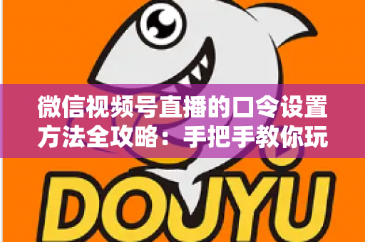 微信视频号直播的口令设置方法全攻略：手把手教你玩转直播间口令互动，快速提升人气与转化