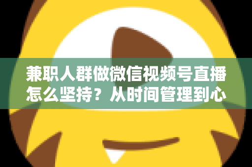 兼职人群做微信视频号直播怎么坚持？从时间管理到心态建设，一份助你长期深耕的实战指南