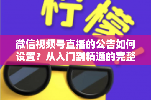 微信视频号直播的公告如何设置？从入门到精通的完整操作指南与实战技巧