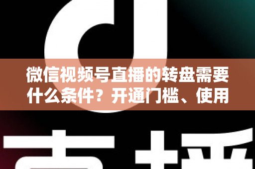 微信视频号直播的转盘需要什么条件？开通门槛、使用方法与涨粉技巧全解析