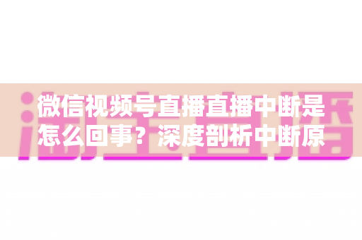 微信视频号直播直播中断是怎么回事？深度剖析中断原因与实用应对方案，助你稳定开播不掉线