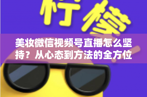 美妆微信视频号直播怎么坚持？从心态到方法的全方位长效运营指南