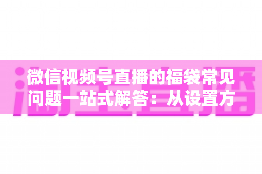微信视频号直播的福袋常见问题一站式解答：从设置方法到领奖流程的完整实操指南