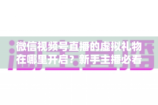 微信视频号直播的虚拟礼物在哪里开启？新手主播必看的完整开启教程与变现指南