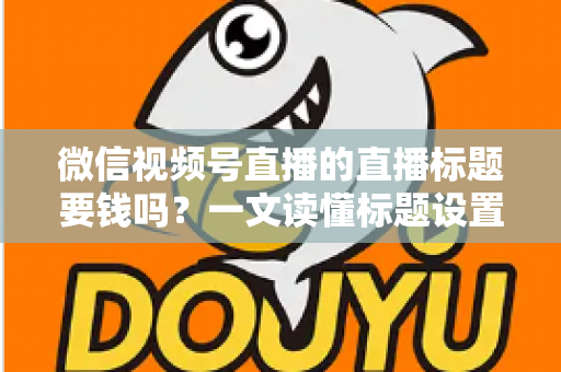 微信视频号直播的直播标题要钱吗？一文读懂标题设置规则与免费引流实战技巧