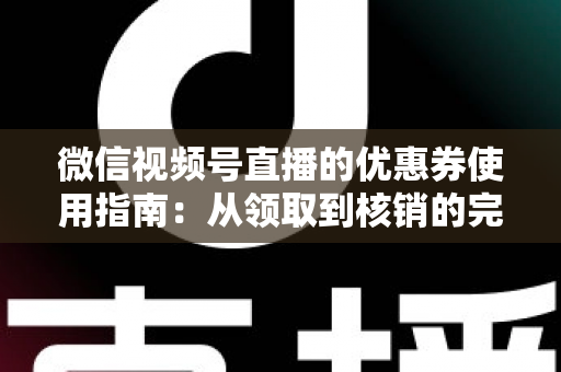微信视频号直播的优惠券使用指南：从领取到核销的完整攻略，助你省钱购物不迷路
