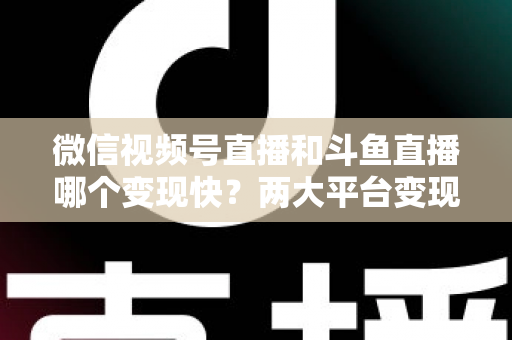 微信视频号直播和斗鱼直播哪个变现快？两大平台变现速度全维度深度对比与实操指南