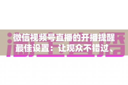 微信视频号直播的开播提醒最佳设置:让观众不错过、主播不流失的完整配置指南 微信视频号直播的开播提醒最佳设置:让观众不错过、主播不流失的完整配置指南