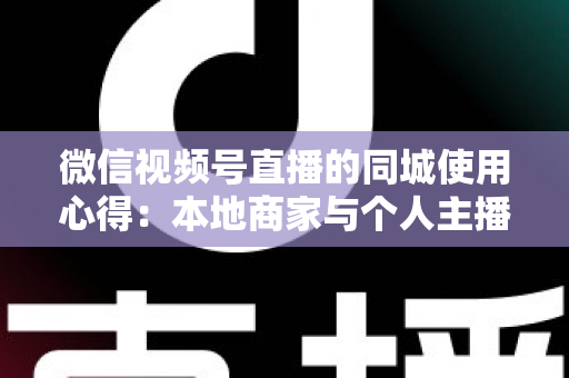 微信视频号直播的同城使用心得:本地商家与个人主播必备的实战流量指南 微信视频号直播的同城使用心得:本地商家与个人主播必备的实战流量指南