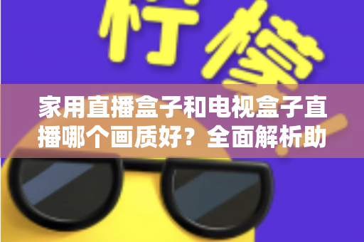 家用直播盒子和电视盒子直播哪个画质好?全面解析助你选对高清观影设备 家用直播盒子和电视盒子直播哪个画质好?全面解析助你选对高清观影设备