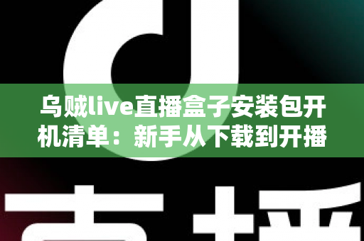 乌贼live直播盒子安装包开机清单：新手从下载到开播的全流程实用指南