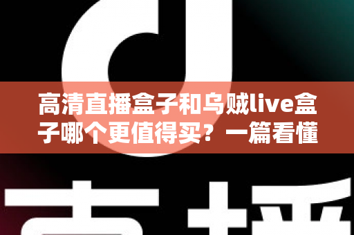 高清直播盒子和乌贼live盒子哪个更值得买？一篇看懂差异的超实用选购指南