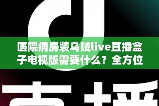 医院病房装乌贼live直播盒子电视版需要什么？全方位安装配置指南与实用清单
