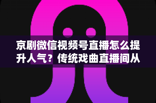 京剧微信视频号直播怎么提升人气?传统戏曲直播间从冷清到爆满的实战运营全攻略 京剧微信视频号直播怎么提升人气?传统戏曲直播间从冷清到爆满的实战运营全攻略