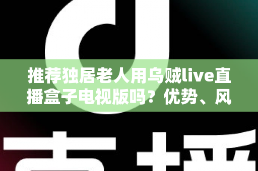 推荐独居老人用乌贼live直播盒子电视版吗?优势、风险与实用指南全解析 推荐独居老人用乌贼live直播盒子电视版吗?优势、风险与实用指南全解析