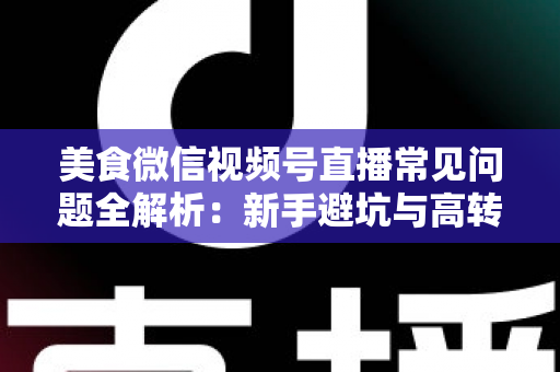 美食微信视频号直播常见问题全解析：新手避坑与高转化实战指南
