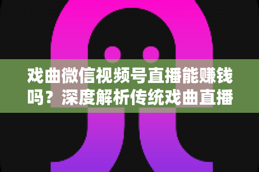 戏曲微信视频号直播能赚钱吗?深度解析传统戏曲直播的变现机遇与实操路径 戏曲微信视频号直播能赚钱吗?深度解析传统戏曲直播的变现机遇与实操路径
