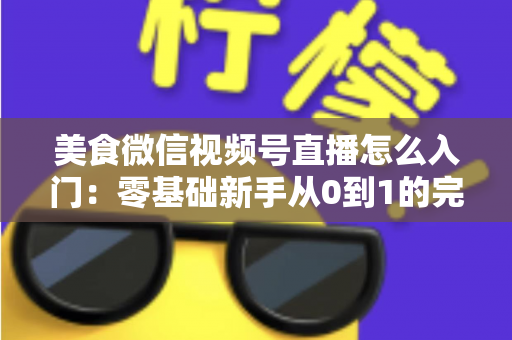 美食微信视频号直播怎么入门:零基础新手从0到1的完整实操指南 美食微信视频号直播怎么入门:零基础新手从0到1的完整实操指南
