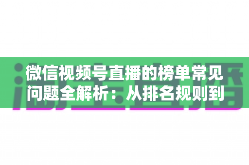 微信视频号直播的榜单常见问题全解析:从排名规则到上榜技巧的一站式实用指南 微信视频号直播的榜单常见问题全解析:从排名规则到上榜技巧的一站式实用指南