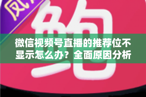 微信视频号直播的推荐位不显示怎么办？全面原因分析与高效解决方案指南