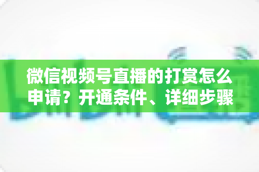 微信视频号直播的打赏怎么申请?开通条件、详细步骤与提现攻略全解析 微信视频号直播的打赏怎么申请?开通条件、详细步骤与提现攻略全解析