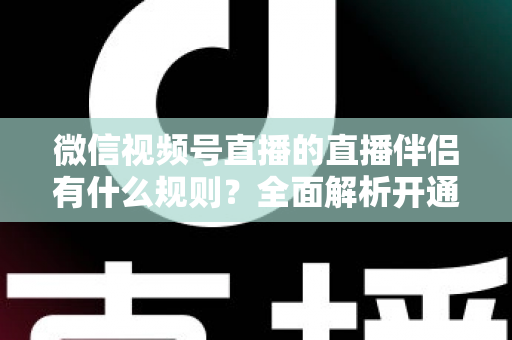 微信视频号直播的直播伴侣有什么规则？全面解析开通条件、内容规范与违规处罚