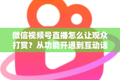 微信视频号直播怎么让观众打赏?从功能开通到互动话术的实战涨收益指南 微信视频号直播怎么让观众打赏?从功能开通到互动话术的实战涨收益指南