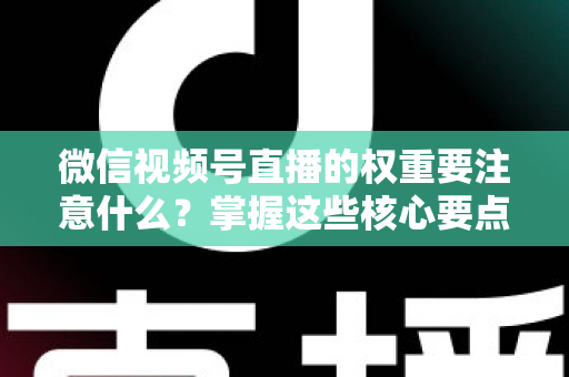 微信视频号直播的权重要注意什么？掌握这些核心要点，让你的直播间流量翻倍