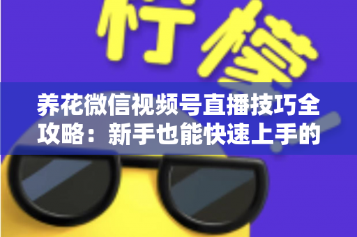 养花微信视频号直播技巧全攻略：新手也能快速上手的实战指南