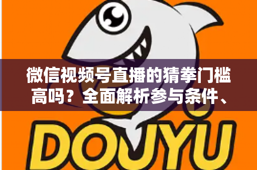 微信视频号直播的猜拳门槛高吗？全面解析参与条件、玩法规则与运营建议