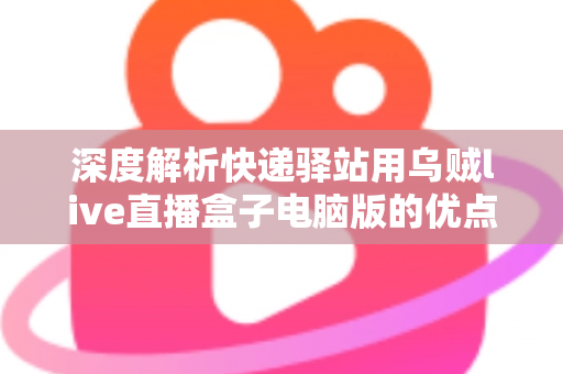 深度解析快递驿站用乌贼live直播盒子电脑版的优点和缺点：驿站经营者增收转型必读指南