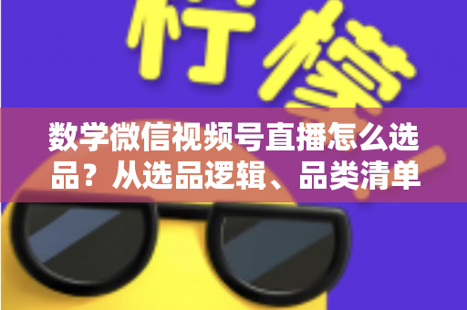 数学微信视频号直播怎么选品?从选品逻辑、品类清单到实战避坑的完整攻略 数学微信视频号直播怎么选品?从选品逻辑、品类清单到实战避坑的完整攻略