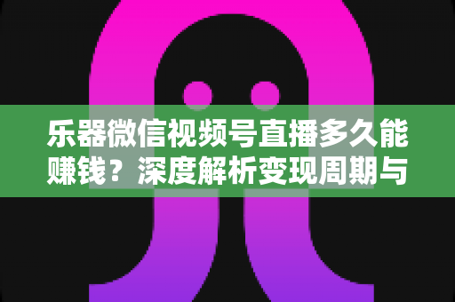 乐器微信视频号直播多久能赚钱?深度解析变现周期与快速盈利全攻略 乐器微信视频号直播多久能赚钱?深度解析变现周期与快速盈利全攻略