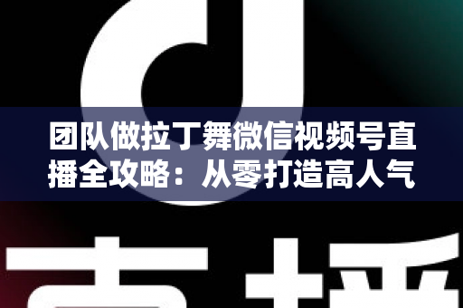 团队做拉丁舞微信视频号直播全攻略:从零打造高人气舞蹈直播间的实战指南 团队做拉丁舞微信视频号直播全攻略:从零打造高人气舞蹈直播间的实战指南