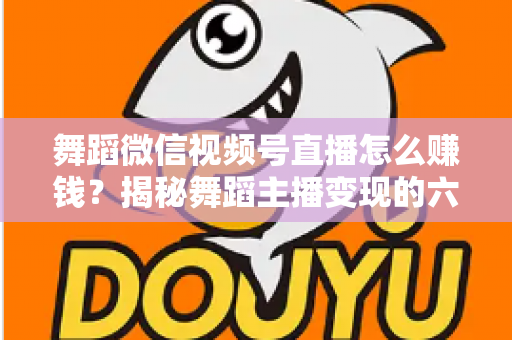 舞蹈微信视频号直播怎么赚钱？揭秘舞蹈主播变现的六大路径与实战运营指南