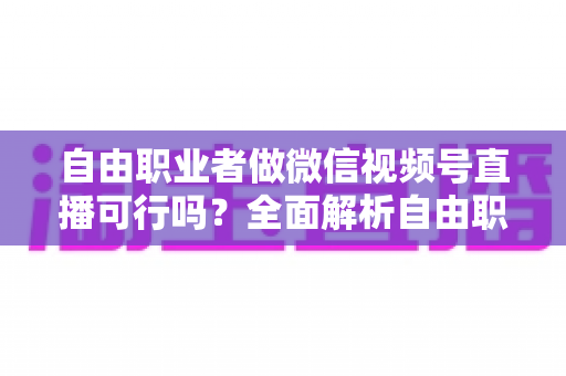 自由职业者做微信视频号直播可行吗?全面解析自由职业者的直播变现新机遇 自由职业者做微信视频号直播可行吗?全面解析自由职业者的直播变现新机遇
