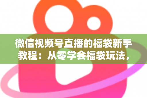 微信视频号直播的福袋新手教程：从零学会福袋玩法，让直播间人气与互动快速起飞