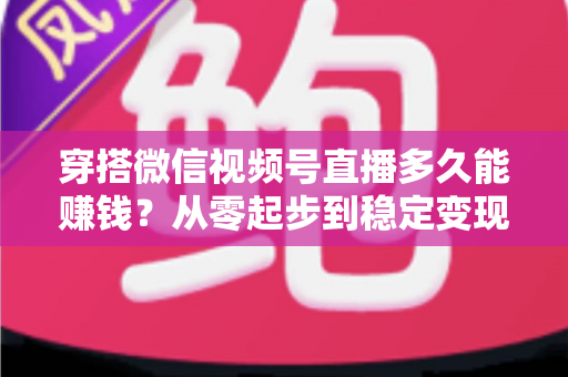 穿搭微信视频号直播多久能赚钱？从零起步到稳定变现的完整周期与实战攻略