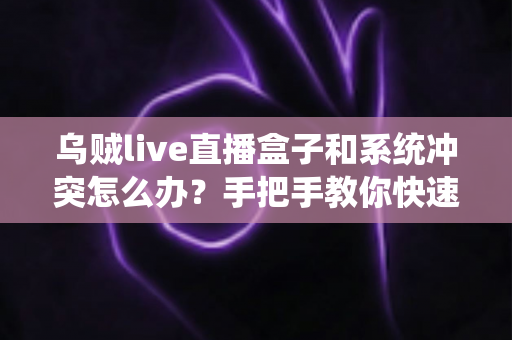 乌贼live直播盒子和系统冲突怎么办？手把手教你快速排查与彻底解决