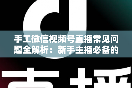手工微信视频号直播常见问题全解析:新手主播必备的避坑与涨粉指南 手工微信视频号直播常见问题全解析:新手主播必备的避坑与涨粉指南