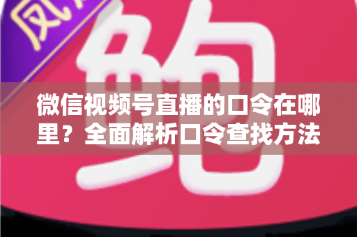 微信视频号直播的口令在哪里？全面解析口令查找方法与使用技巧的实用指南
