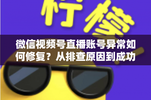微信视频号直播账号异常如何修复？从排查原因到成功恢复的完整实操指南