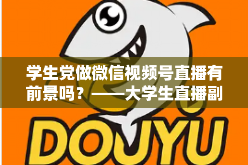 学生党做微信视频号直播有前景吗？——大学生直播副业全攻略与前景深度分析
