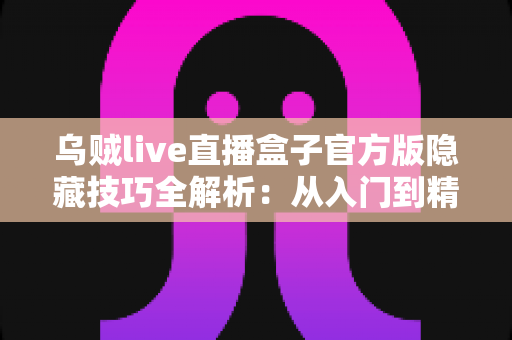 乌贼live直播盒子官方版隐藏技巧全解析：从入门到精通的进阶观看指南