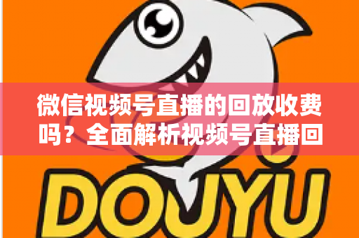 微信视频号直播的回放收费吗?全面解析视频号直播回放功能与免费观看规则 微信视频号直播的回放收费吗?全面解析视频号直播回放功能与免费观看规则