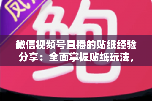 微信视频号直播的贴纸经验分享:全面掌握贴纸玩法,让直播间人气飙升的实用指南 微信视频号直播的贴纸经验分享:全面掌握贴纸玩法,让直播间人气飙升的实用指南