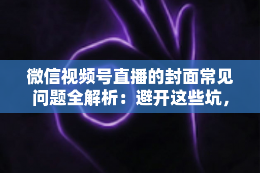 微信视频号直播的封面常见问题全解析：避开这些坑，让直播间人气稳步提升